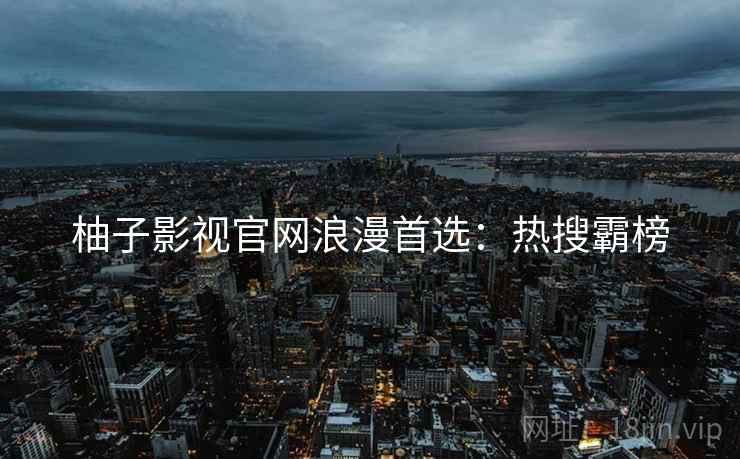 柚子影视官网浪漫首选：热搜霸榜