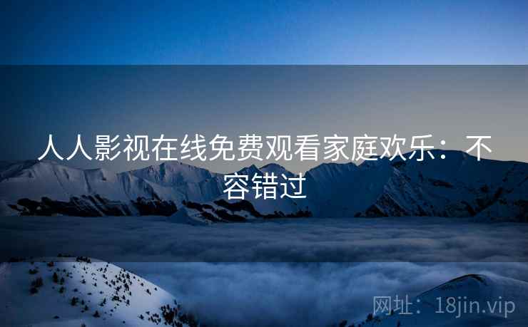 人人影视在线免费观看家庭欢乐：不容错过