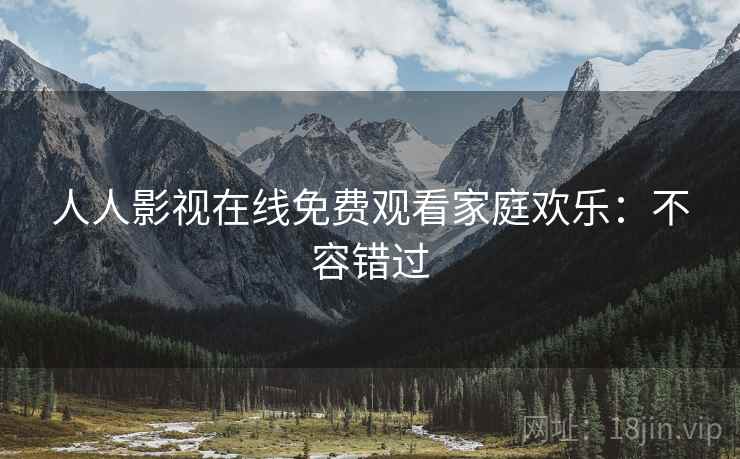人人影视在线免费观看家庭欢乐：不容错过