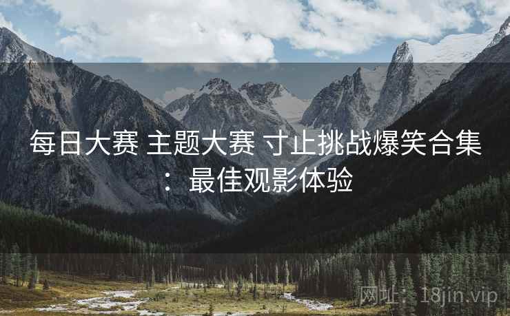每日大赛 主题大赛 寸止挑战爆笑合集：最佳观影体验