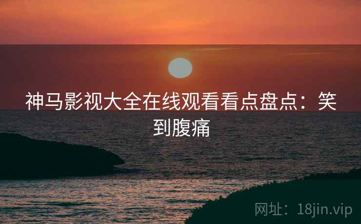神马影视大全在线观看看点盘点：笑到腹痛