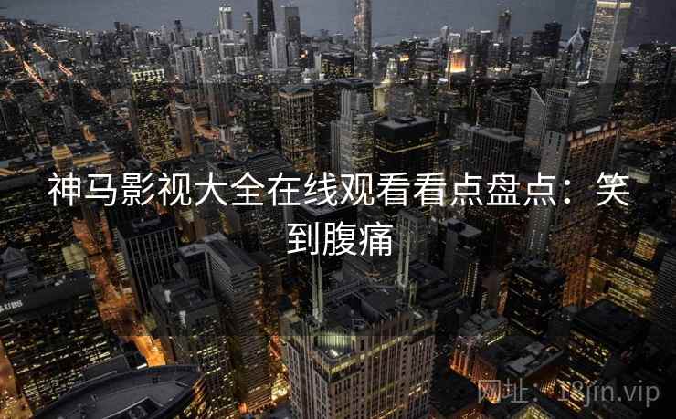 神马影视大全在线观看看点盘点：笑到腹痛