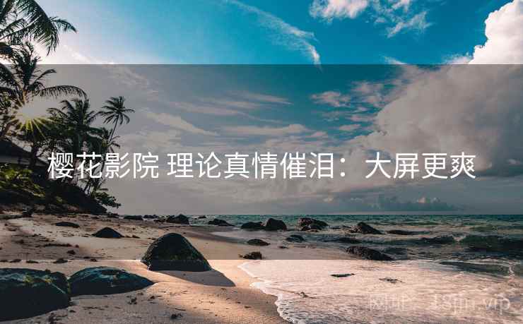 樱花影院 理论真情催泪：大屏更爽