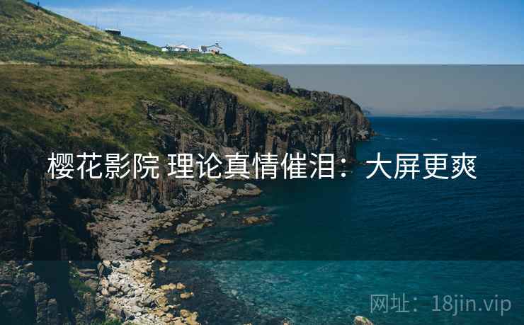 樱花影院 理论真情催泪：大屏更爽