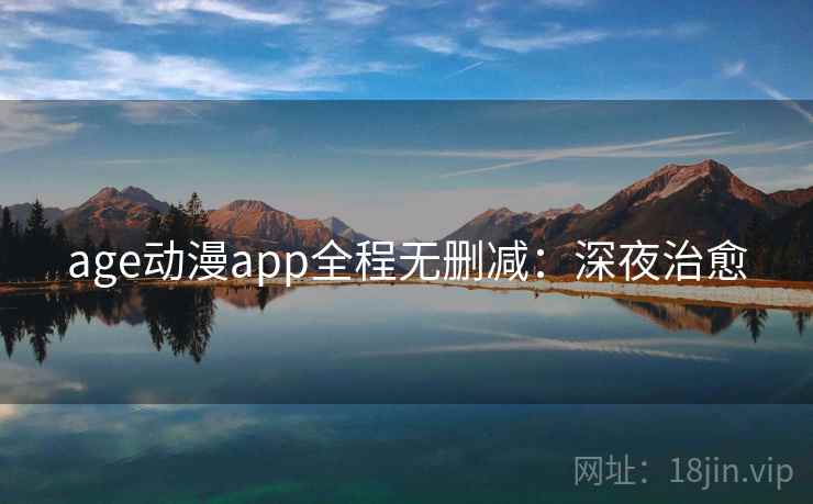 age动漫app全程无删减：深夜治愈