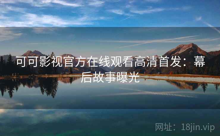 可可影视官方在线观看高清首发：幕后故事曝光