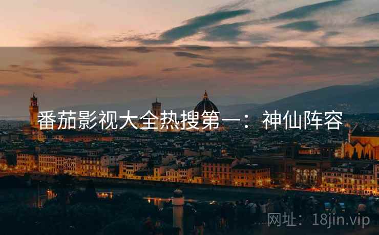番茄影视大全热搜第一：神仙阵容