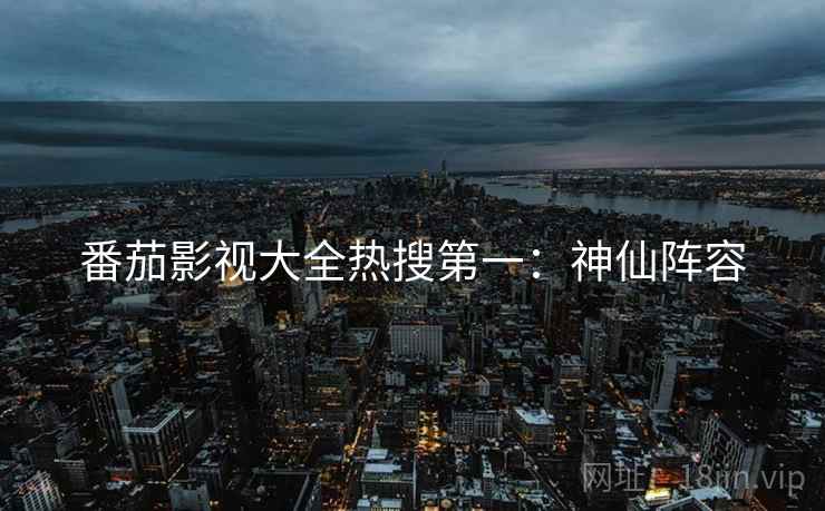 番茄影视大全热搜第一：神仙阵容