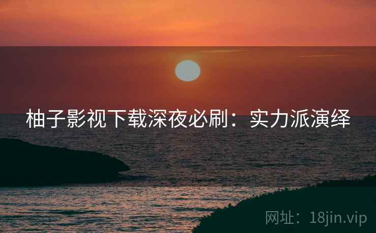 柚子影视下载深夜必刷：实力派演绎