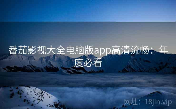 番茄影视大全电脑版app高清流畅：年度必看
