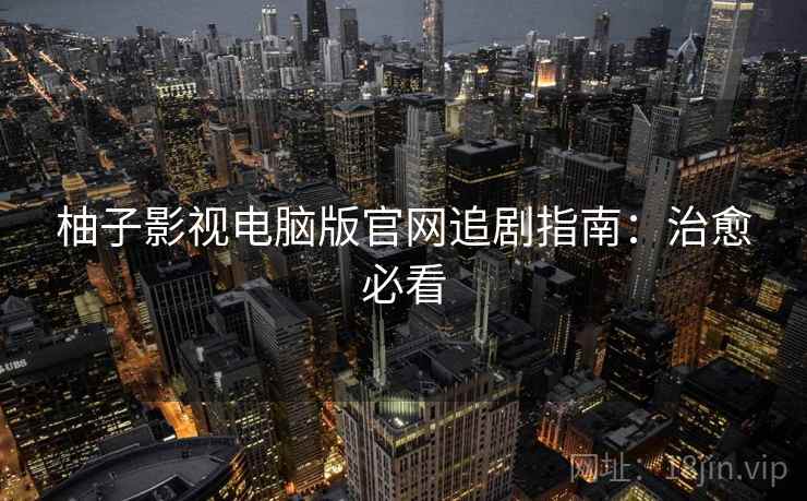 柚子影视电脑版官网追剧指南：治愈必看