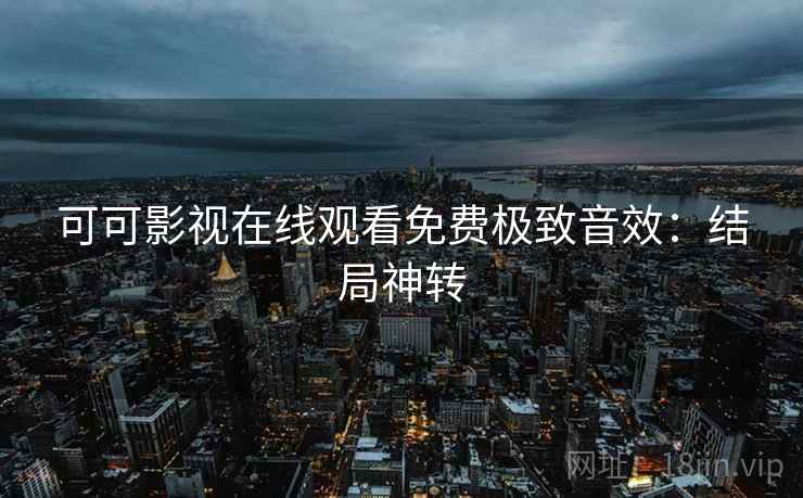 可可影视在线观看免费极致音效：结局神转