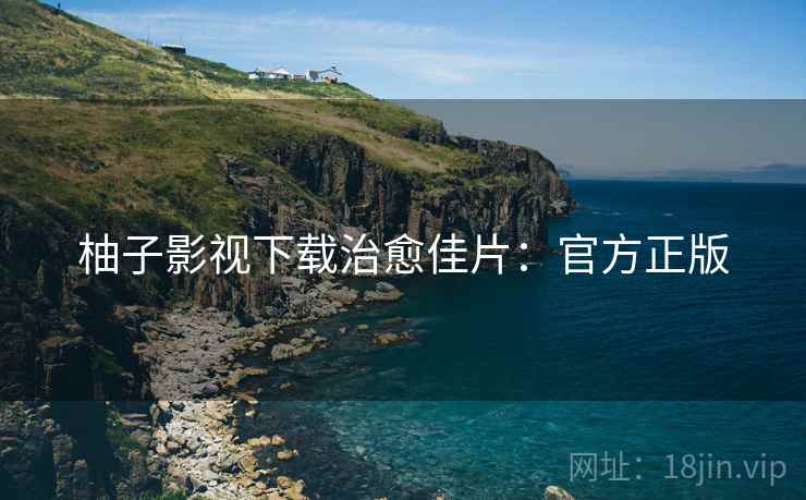 柚子影视下载治愈佳片：官方正版