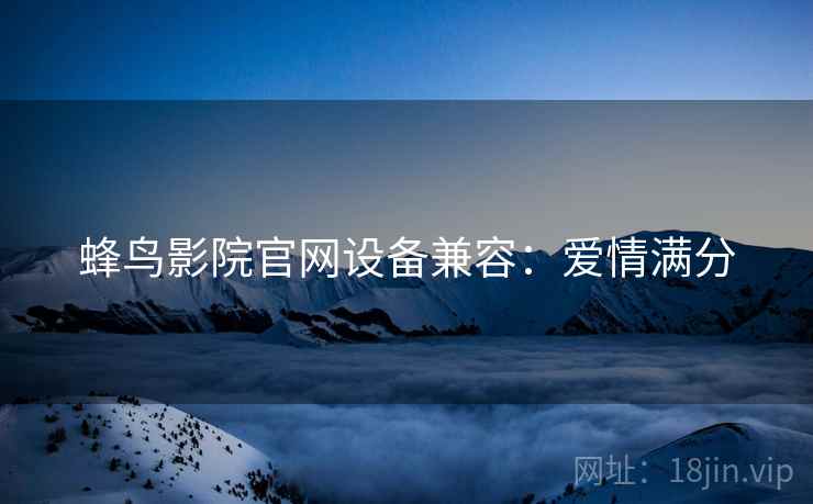 蜂鸟影院官网设备兼容：爱情满分