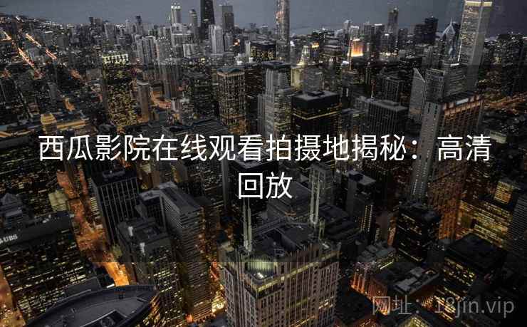 西瓜影院在线观看拍摄地揭秘：高清回放
