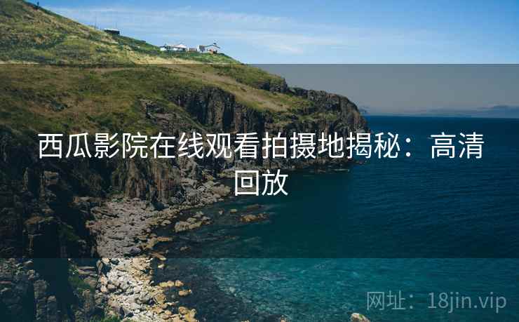 西瓜影院在线观看拍摄地揭秘：高清回放