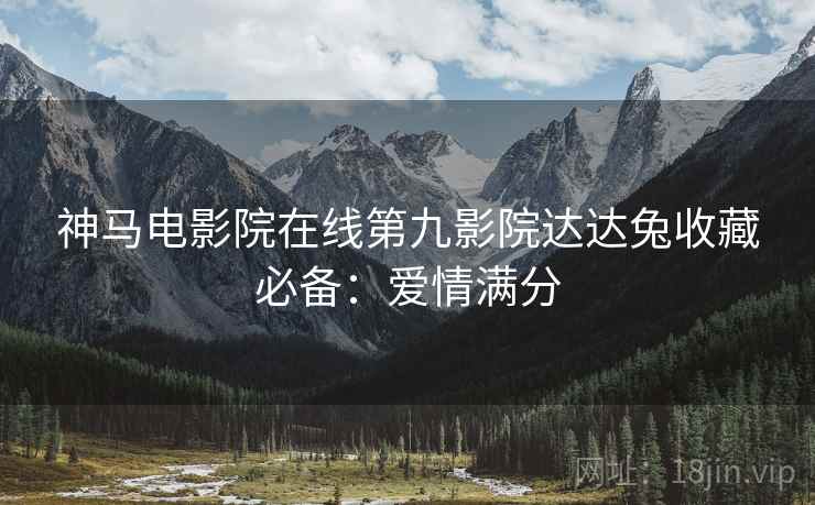 神马电影院在线第九影院达达兔收藏必备：爱情满分