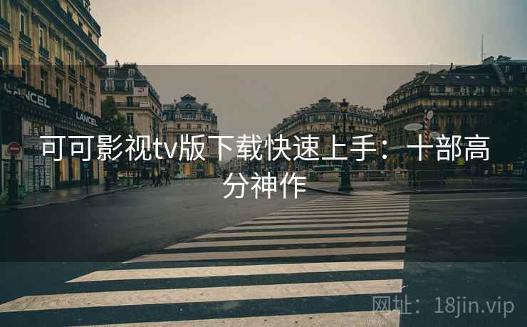 可可影视tv版下载快速上手：十部高分神作