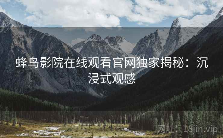 蜂鸟影院在线观看官网独家揭秘：沉浸式观感