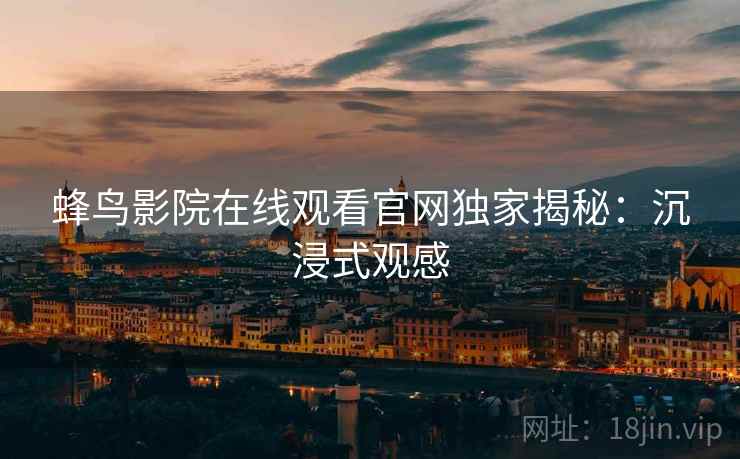 蜂鸟影院在线观看官网独家揭秘：沉浸式观感