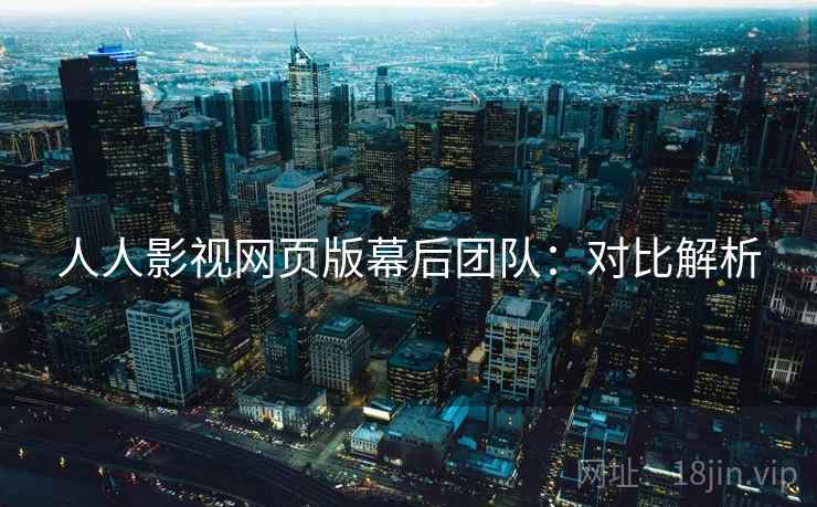 人人影视网页版幕后团队：对比解析