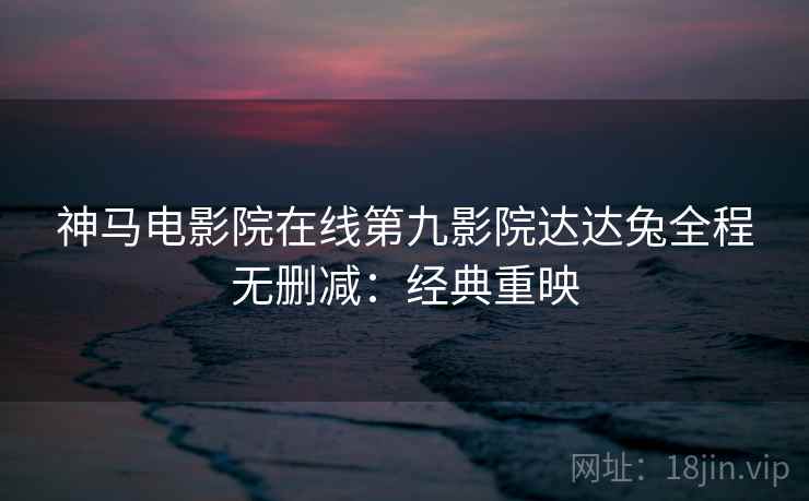 神马电影院在线第九影院达达兔全程无删减：经典重映
