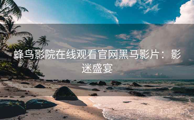 蜂鸟影院在线观看官网黑马影片：影迷盛宴