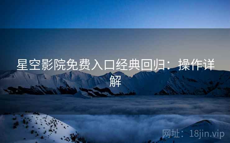 星空影院免费入口经典回归：操作详解