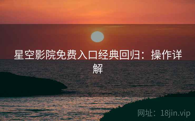 星空影院免费入口经典回归：操作详解