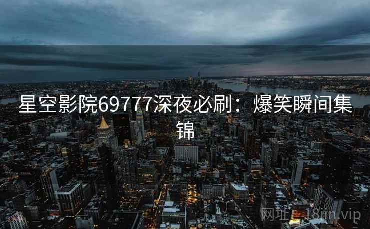 星空影院69777深夜必刷：爆笑瞬间集锦