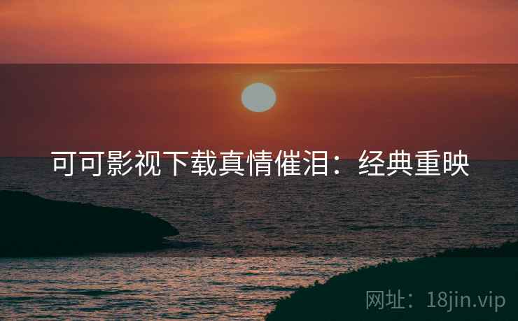 可可影视下载真情催泪：经典重映