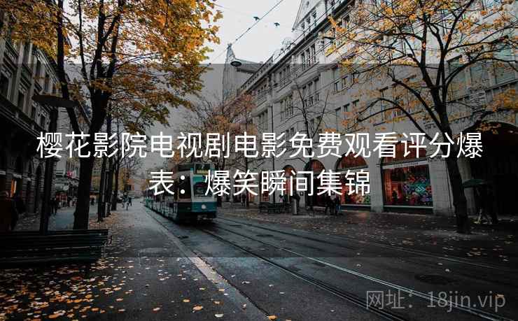 樱花影院电视剧电影免费观看评分爆表：爆笑瞬间集锦
