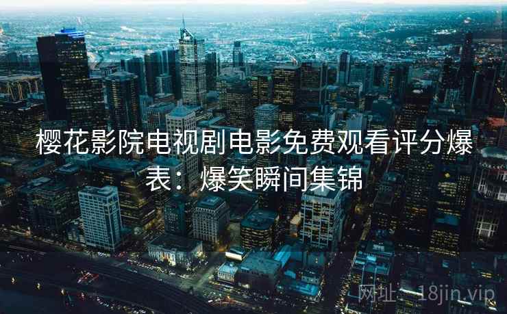 樱花影院电视剧电影免费观看评分爆表：爆笑瞬间集锦