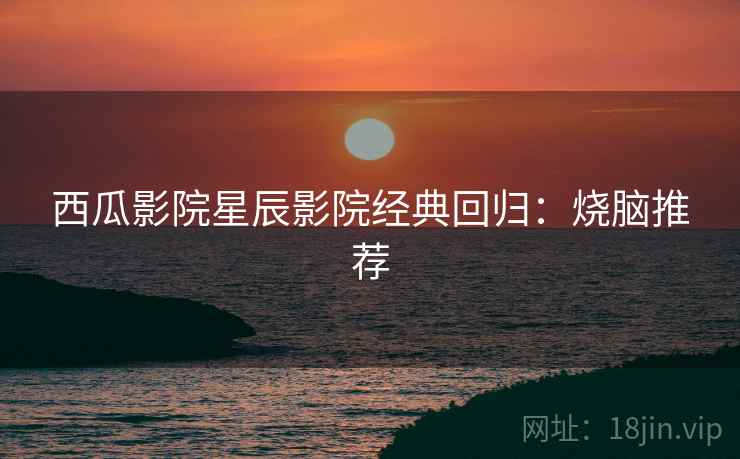 西瓜影院星辰影院经典回归：烧脑推荐