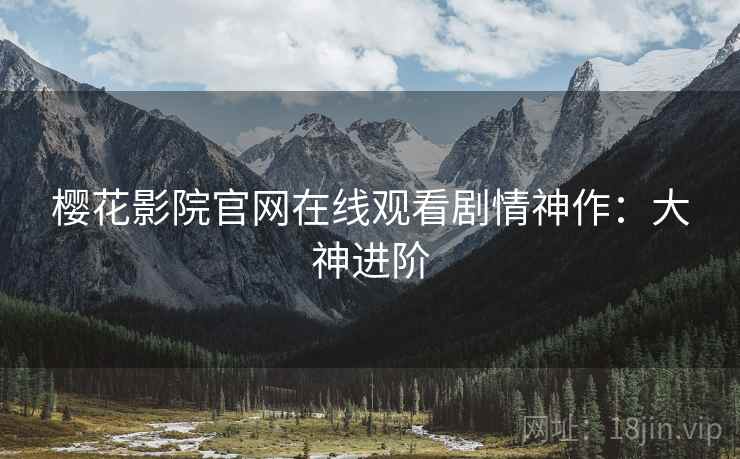 樱花影院官网在线观看剧情神作：大神进阶