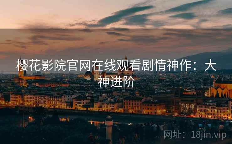 樱花影院官网在线观看剧情神作：大神进阶
