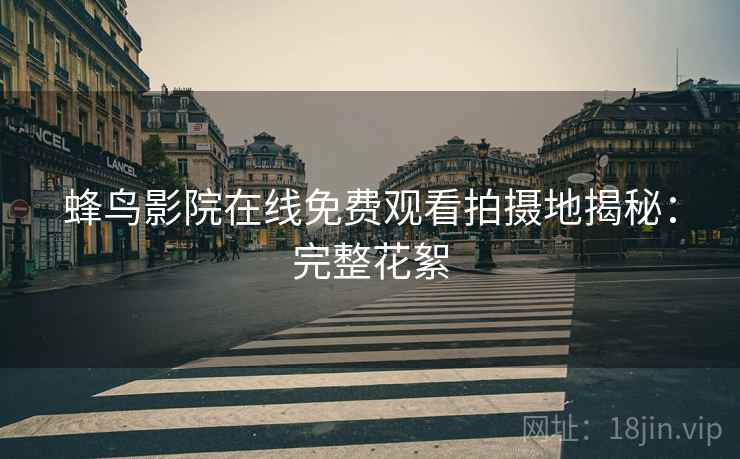 蜂鸟影院在线免费观看拍摄地揭秘：完整花絮