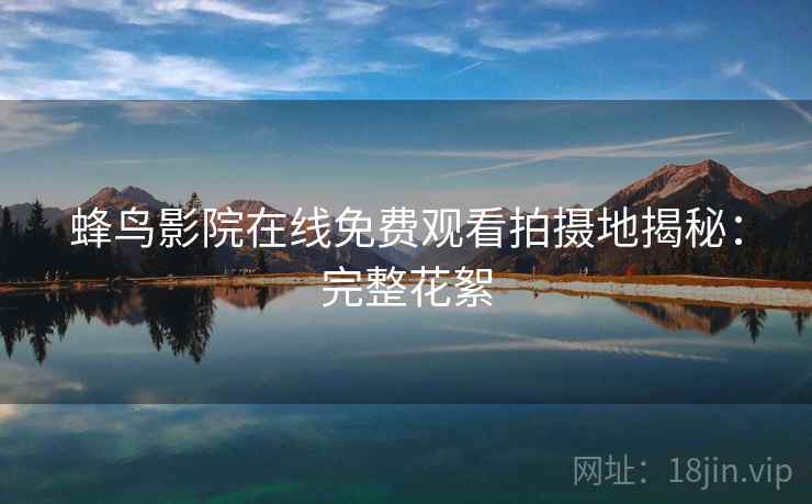 蜂鸟影院在线免费观看拍摄地揭秘：完整花絮