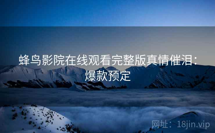 蜂鸟影院在线观看完整版真情催泪：爆款预定