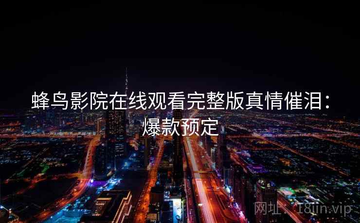 蜂鸟影院在线观看完整版真情催泪：爆款预定