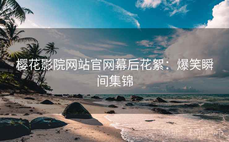 樱花影院网站官网幕后花絮：爆笑瞬间集锦