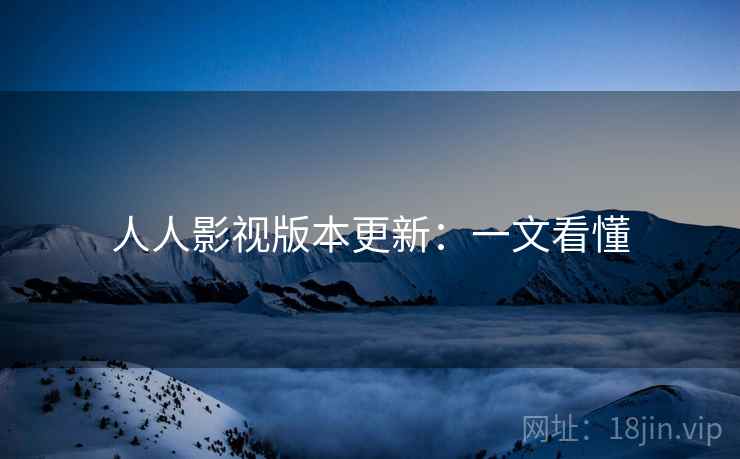 人人影视版本更新：一文看懂