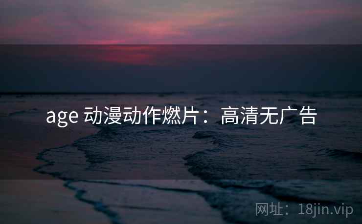 age 动漫动作燃片：高清无广告