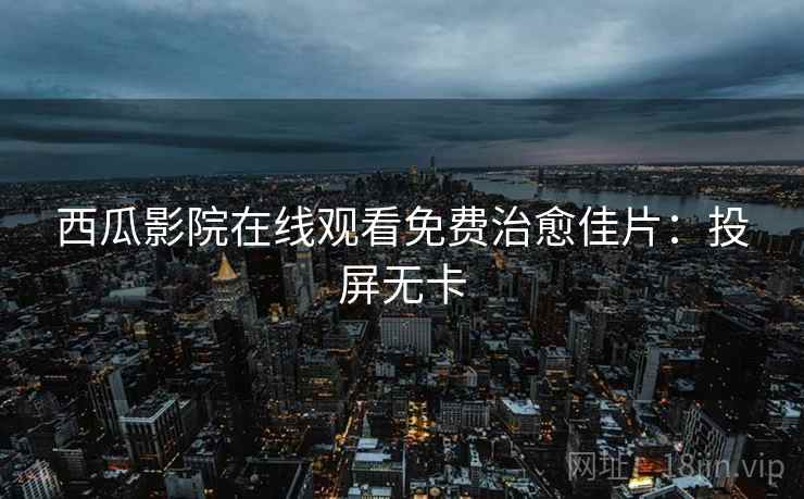 西瓜影院在线观看免费治愈佳片：投屏无卡