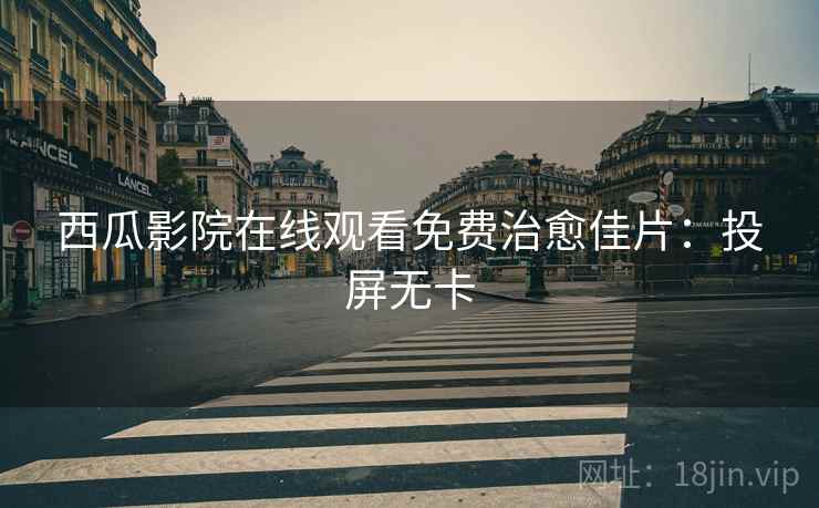 西瓜影院在线观看免费治愈佳片：投屏无卡