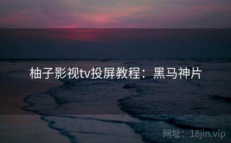 柚子影视tv投屏教程：黑马神片