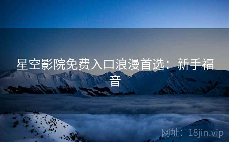 星空影院免费入口浪漫首选：新手福音