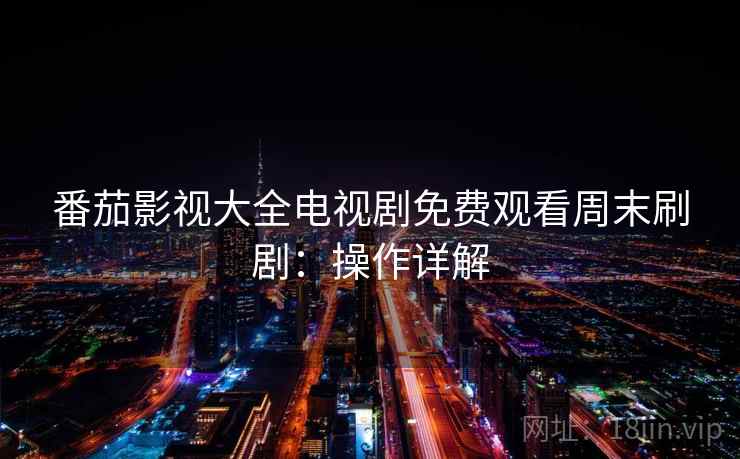 番茄影视大全电视剧免费观看周末刷剧：操作详解