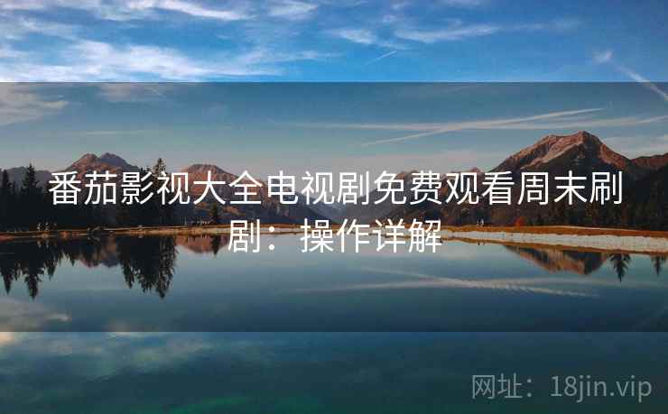 番茄影视大全电视剧免费观看周末刷剧：操作详解