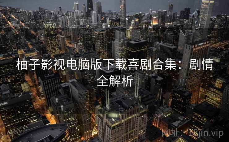 柚子影视电脑版下载喜剧合集：剧情全解析
